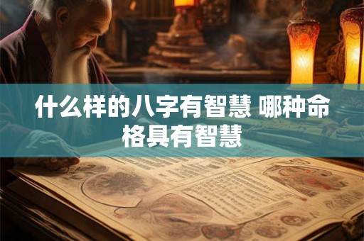 什么样的八字有智慧 哪种命格具有智慧