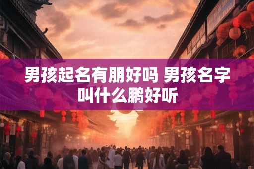 男孩起名有朋好吗 男孩名字叫什么鹏好听