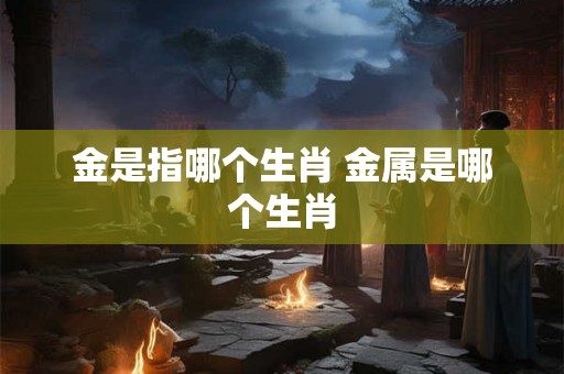 金是指哪个生肖 金属是哪个生肖