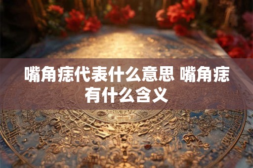 嘴角痣代表什么意思 嘴角痣有什么含义