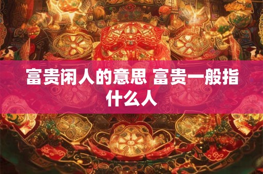 富贵闲人的意思 富贵一般指什么人