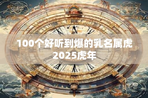 100个好听到爆的乳名属虎2025虎年 100个好听到爆的乳名属虎2025虎年