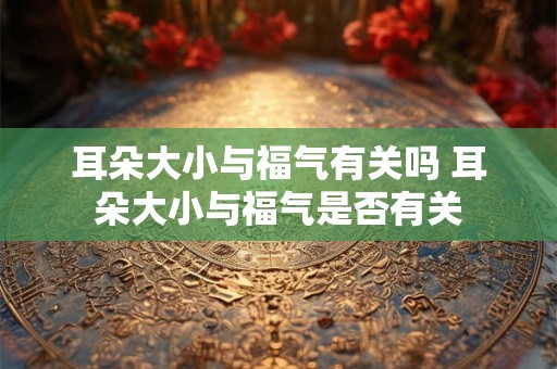 耳朵大小与福气有关吗 耳朵大小与福气是否有关