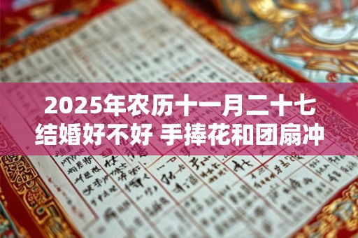 2025年农历十一月二十七结婚好不好 手捧花和团扇冲突吗