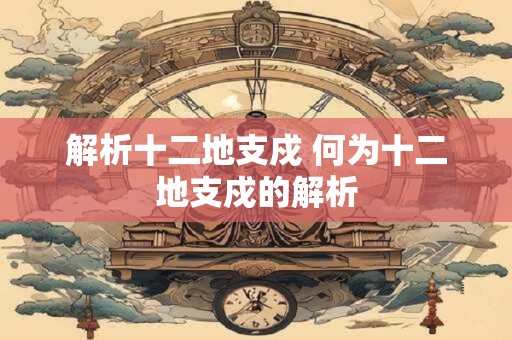 解析十二地支戍 何为十二地支戍的解析