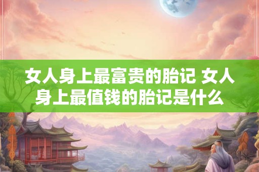 女人身上最富贵的胎记 女人身上最值钱的胎记是什么