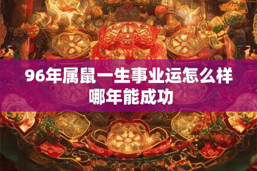 96年属鼠一生事业运怎么样 哪年能成功