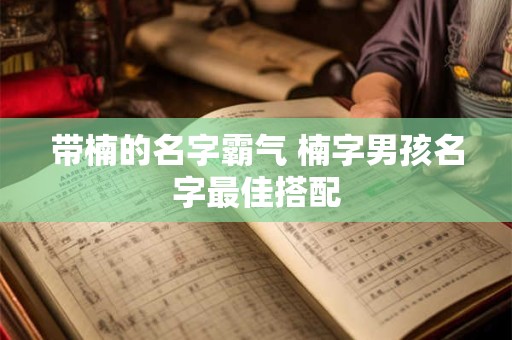 带楠的名字霸气 楠字男孩名字最佳搭配