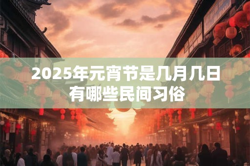 2025年元宵节是几月几日 有哪些民间习俗