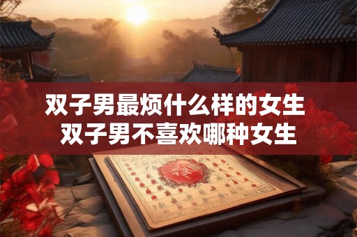 双子男最烦什么样的女生 双子男不喜欢哪种女生