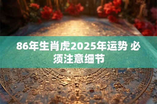 86年生肖虎2025年运势 必须注意细节