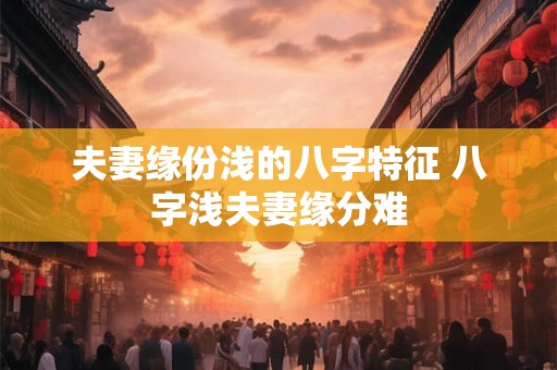 夫妻缘份浅的八字特征 八字浅夫妻缘分难