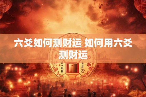 六爻如何测财运 如何用六爻测财运