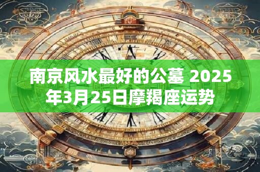 南京风水最好的公墓 2026年3月25日摩羯座运势