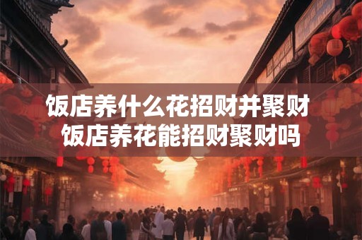 饭店养什么花招财并聚财 饭店养花能招财聚财吗