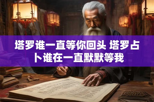 塔罗谁一直等你回头 塔罗占卜谁在一直默默等我