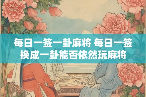 每日一签一卦麻将 每日一签换成一卦能否依然玩麻将