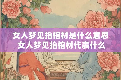 女人梦见抬棺材是什么意思 女人梦见抬棺材代表什么