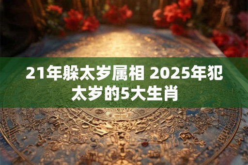 21年躲太岁属相 2025年犯太岁的5大生肖