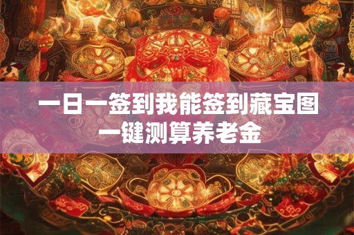 一日一签到我能签到藏宝图 一键测算养老金 一日一签到我能签到藏宝图 一键测算养老金