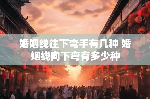 婚姻线往下弯手有几种 婚姻线向下弯有多少种