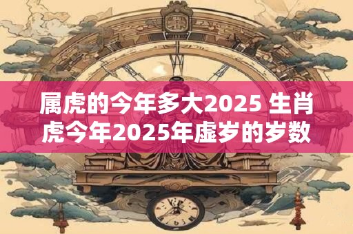 属虎的今年多大2025 生肖虎今年2025年虚岁的岁数