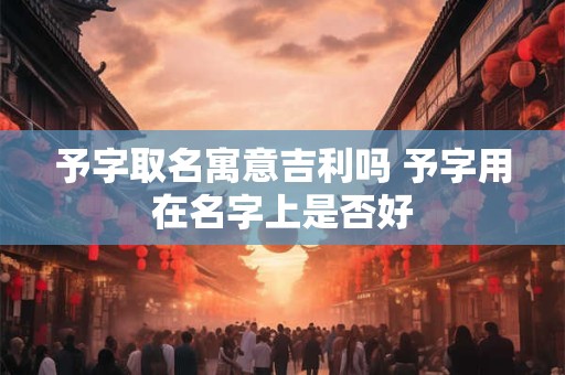 详细阅读:予字取名寓意吉利吗 予字用在名字上是否好 予字取名寓意吉利吗 予字用在名字上是否好
