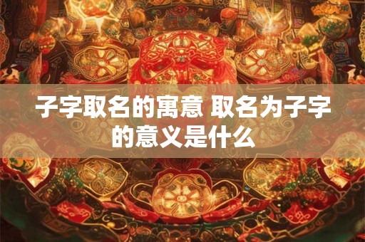 子字取名的寓意 取名为子字的意义是什么