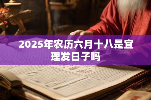2025年农历六月十八是宜理发日子吗 2025年农历六月十八是宜理发日子吗