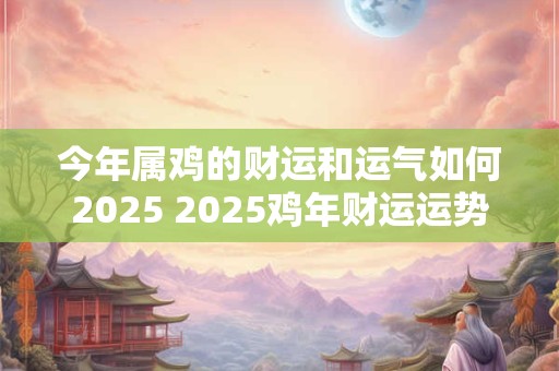 今年属鸡的财运和运气如何2025 2025鸡年财运运势如何