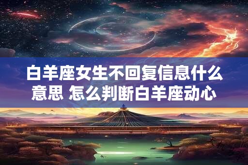 详细阅读:白羊座女生不回复信息什么意思 怎么判断白羊座动心了 白羊座女生不回复信息什么意思 怎么判断白羊座动心了