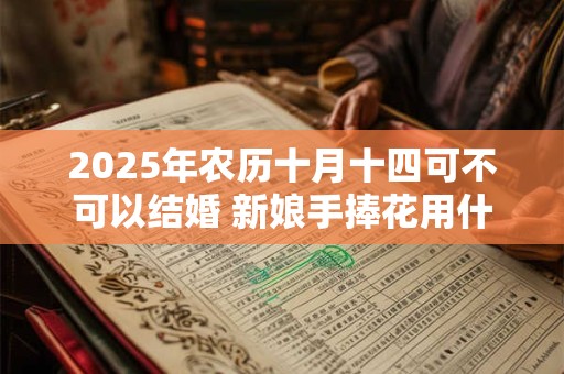 2025年农历十月十四可不可以结婚 新娘手捧花用什么花好