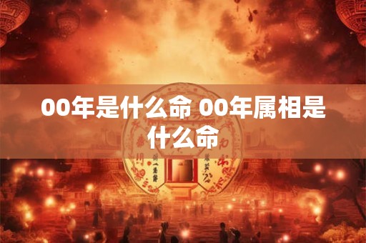 详细阅读:00年是什么命 00年属相是什么命 00年是什么命 00年属相是什么命