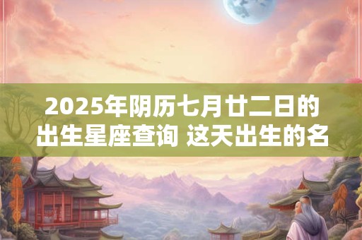 2025年阴历七月廿二日的出生星座查询 这天出生的名人有哪些