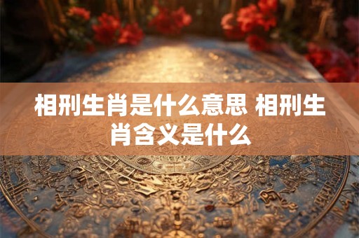 相刑生肖是什么意思 相刑生肖含义是什么