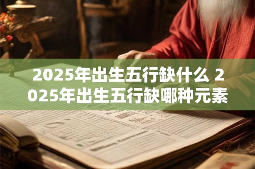 2025年出生五行缺什么 2025年出生五行缺哪种元素