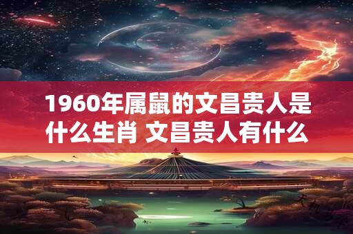 1960年属鼠的文昌贵人是什么生肖 文昌贵人有什么好处