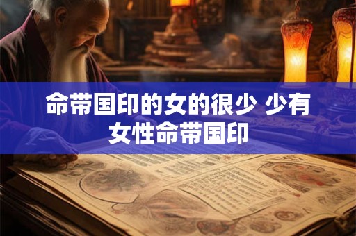 命带国印的女的很少 少有女性命带国印