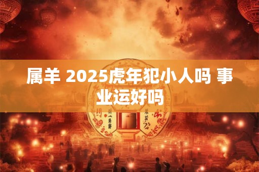 属羊 2025虎年犯小人吗 事业运好吗