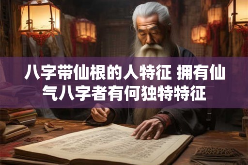 八字带仙根的人特征 拥有仙气八字者有何独特特征