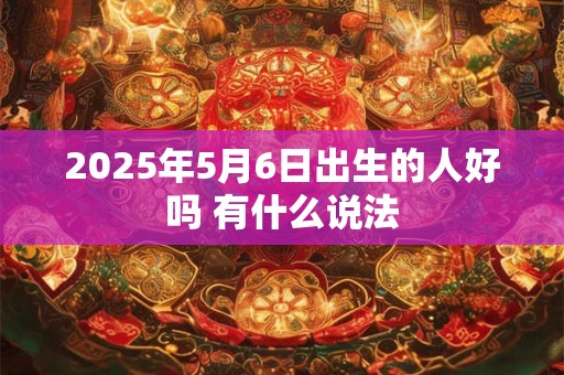 2025年5月6日出生的人好吗 有什么说法