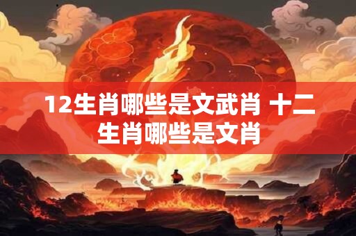 12生肖哪些是文武肖 十二生肖哪些是文肖