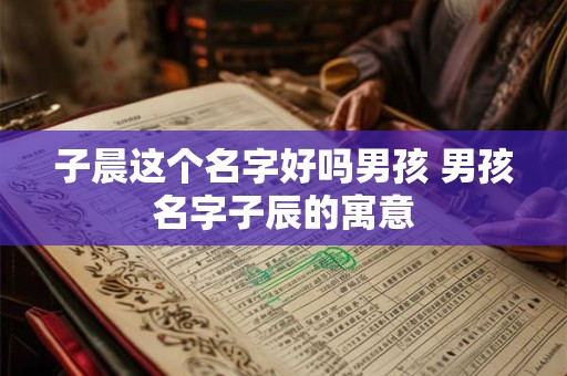 子晨这个名字好吗男孩 男孩名字子辰的寓意