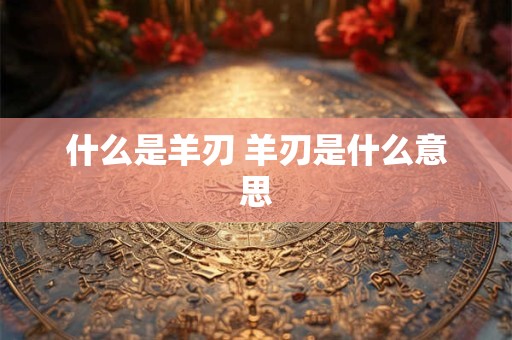 什么是羊刃 羊刃是什么意思