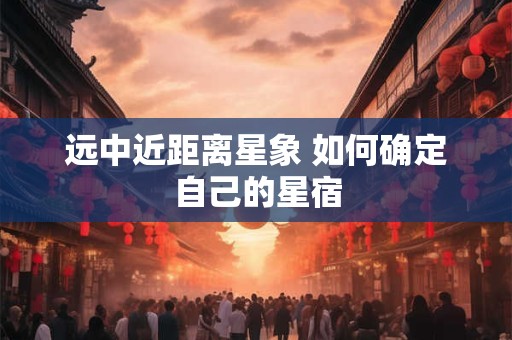 远中近距离星象 如何确定自己的星宿
