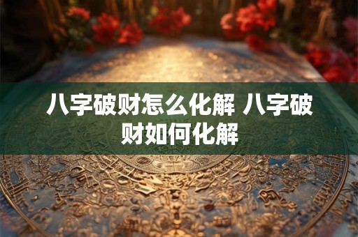 八字破财怎么化解 八字破财如何化解