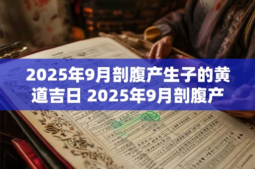 2025年9月剖腹产生子的黄道吉日 2025年9月剖腹产好日子 2025年9月剖腹产生子的黄道吉日 2025年9月剖腹产好日子