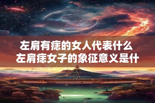 左肩有痣的女人代表什么 左肩痣女子的象征意义是什么