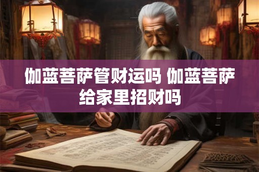伽蓝菩萨管财运吗 伽蓝菩萨给家里招财吗