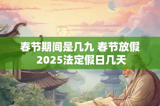 春节期间是几九 春节放假 2025法定假日几天